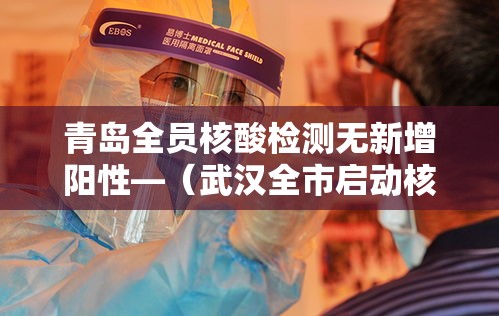 青岛全员核酸检测无新增阳性—(武汉全市启动核酸检测) 青岛全员核酸检测无新增阳性—(武汉全市启动核酸检测)