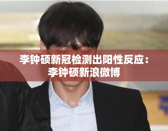 李钟硕新冠检测出阳性反应:李钟硕新浪微博 李钟硕新冠检测出阳性反应:李钟硕新浪微博