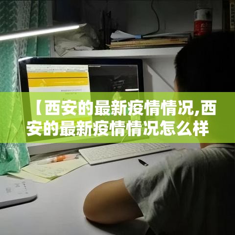 【西安的最新疫情情况,西安的最新疫情情况怎么样】