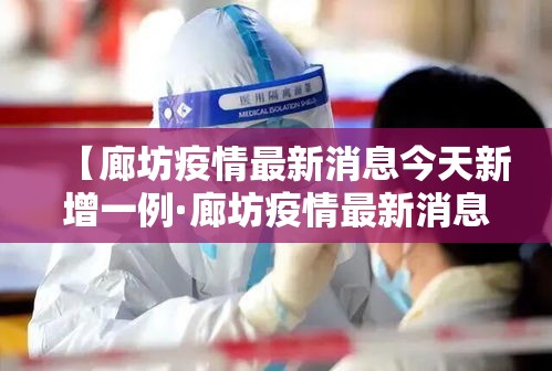 【廊坊疫情最新消息今天新增一例·廊坊疫情最新消息今天新增一例病例】 【廊坊疫情最新消息今天新增一例·廊坊疫情最新消息今天新增一例病例】