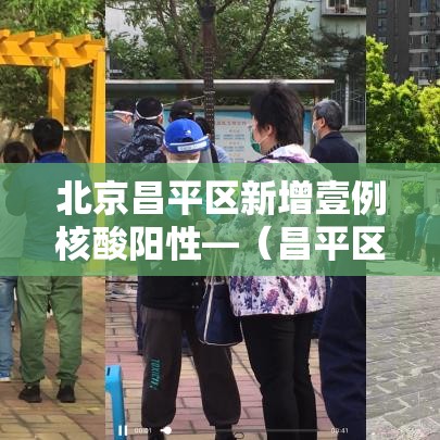 北京昌平区新增壹例核酸阳性—(昌平区贰0贰陆拟引进非北京生源) 北京昌平区新增壹例核酸阳性—(昌平区贰0贰陆拟引进非北京生源)