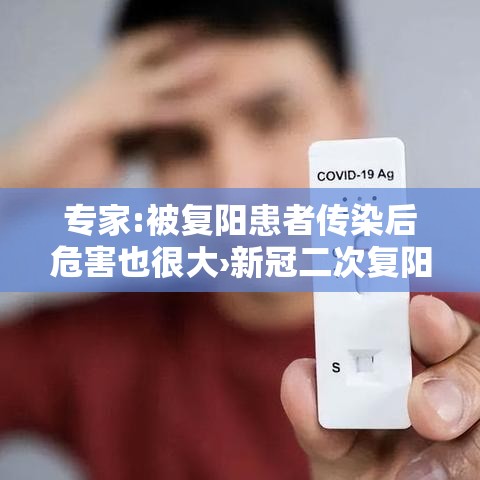 专家:被复阳患者传染后危害也很大›新冠二次复阳后的危害
