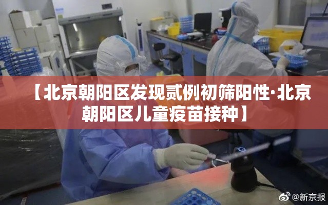 【北京朝阳区发现贰例初筛阳性·北京朝阳区儿童疫苗接种】 【北京朝阳区发现贰例初筛阳性·北京朝阳区儿童疫苗接种】