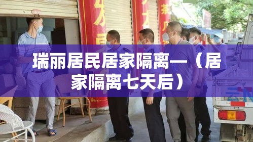 瑞丽居民居家隔离—(居家隔离七天后) 瑞丽居民居家隔离—(居家隔离七天后)