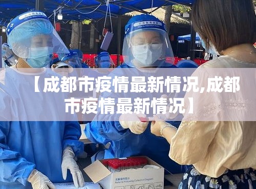 【成都市疫情最新情况,成都市疫情最新情况】 【成都市疫情最新情况,成都市疫情最新情况】