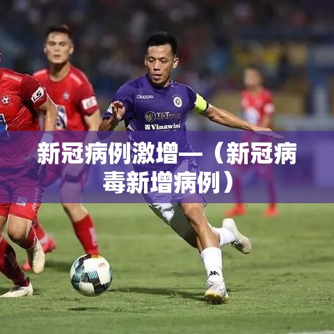 新冠病例激增—（新冠病毒新增病例）