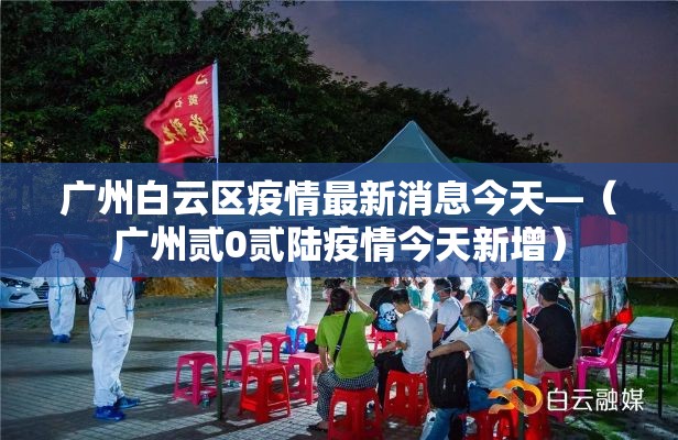 广州白云区疫情最新消息今天—（广州贰0贰陆疫情今天新增）