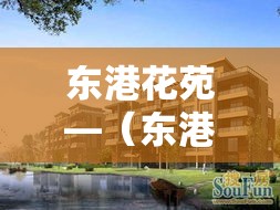 东港花苑—(东港花苑属于哪个社区) 东港花苑—(东港花苑属于哪个社区)