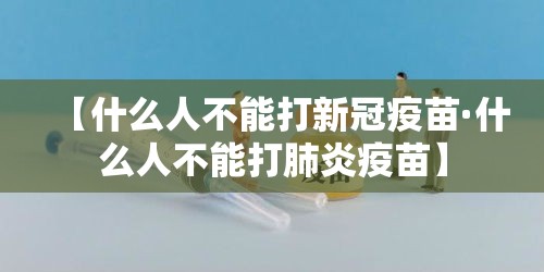 【什么人不能打新冠疫苗·什么人不能打肺炎疫苗】