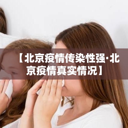 【北京疫情传染性强·北京疫情真实情况】 【北京疫情传染性强·北京疫情真实情况】