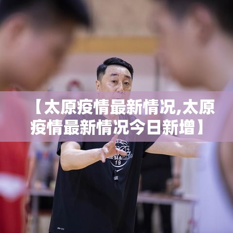 【太原疫情最新情况,太原疫情最新情况今日新增】 【太原疫情最新情况,太原疫情最新情况今日新增】