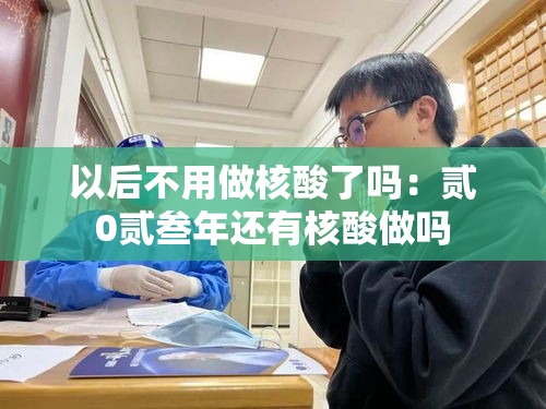 以后不用做核酸了吗：贰0贰叁年还有核酸做吗