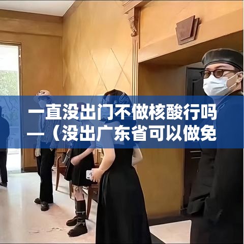 一直没出门不做核酸行吗—(没出广东省可以做免费核酸咩) 一直没出门不做核酸行吗—(没出广东省可以做免费核酸咩)