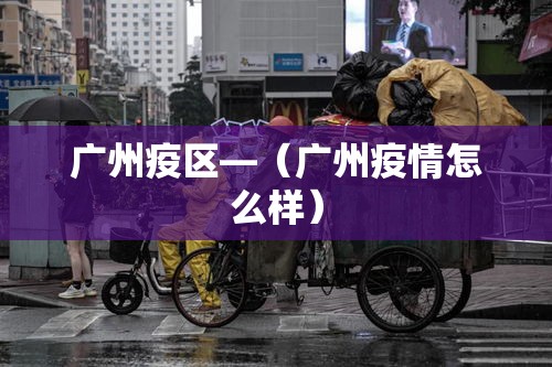 广州疫区—（广州疫情怎么样）