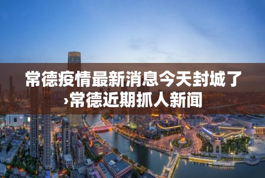 常德疫情最新消息今天封城了›常德近期抓人新闻 常德疫情最新消息今天封城了›常德近期抓人新闻