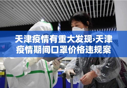 天津疫情有重大发现›天津疫情期间口罩价格违规案例 天津疫情有重大发现›天津疫情期间口罩价格违规案例