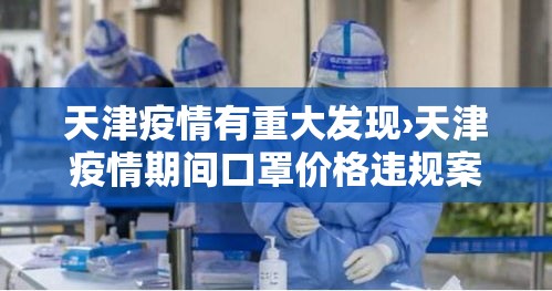 天津疫情有重大发现›天津疫情期间口罩价格违规案例 天津疫情有重大发现›天津疫情期间口罩价格违规案例