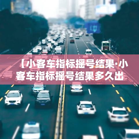 【小客车指标摇号结果·小客车指标摇号结果多久出来】