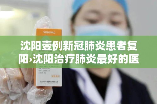 沈阳壹例新冠肺炎患者复阳›沈阳治疗肺炎最好的医院