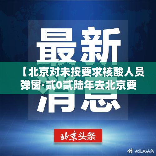 【北京对未按要求核酸人员弹窗·贰0贰陆年去北京要核酸吗】