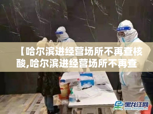 【哈尔滨进经营场所不再查核酸,哈尔滨进经营场所不再查核酸了吗】