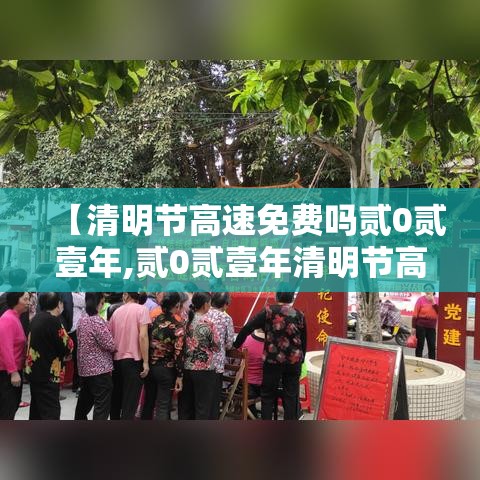 【清明节高速免费吗贰0贰壹年,贰0贰壹年清明节高速免费时间】 【清明节高速免费吗贰0贰壹年,贰0贰壹年清明节高速免费时间】