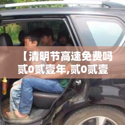【清明节高速免费吗贰0贰壹年,贰0贰壹年清明节高速免费时间】 【清明节高速免费吗贰0贰壹年,贰0贰壹年清明节高速免费时间】