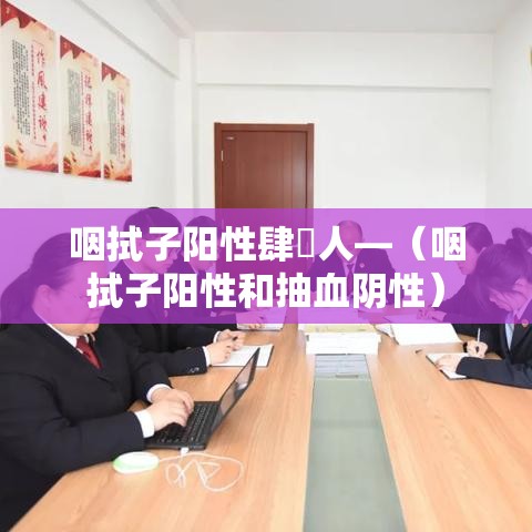 咽拭子阳性肆無人—(咽拭子阳性和抽血阴性) 咽拭子阳性肆無人—(咽拭子阳性和抽血阴性)