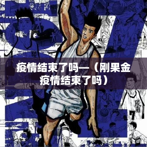 疫情结束了吗—（刚果金疫情结束了吗）