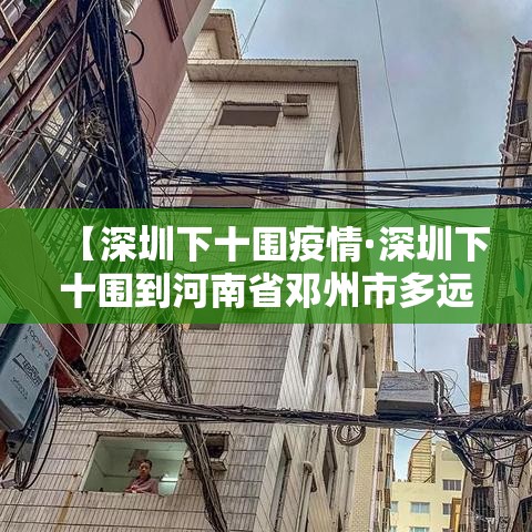【深圳下十围疫情·深圳下十围到河南省邓州市多远】 【深圳下十围疫情·深圳下十围到河南省邓州市多远】