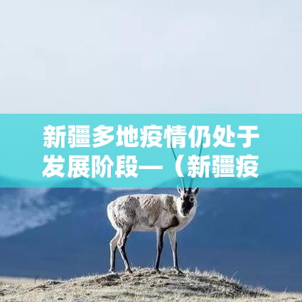 新疆多地疫情仍处于发展阶段—(新疆疫情开始时间是几月几日开始) 新疆多地疫情仍处于发展阶段—(新疆疫情开始时间是几月几日开始)