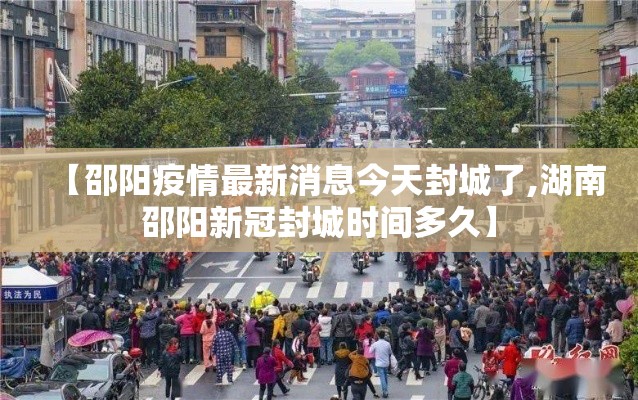 【邵阳疫情最新消息今天封城了,湖南邵阳新冠封城时间多久】 【邵阳疫情最新消息今天封城了,湖南邵阳新冠封城时间多久】