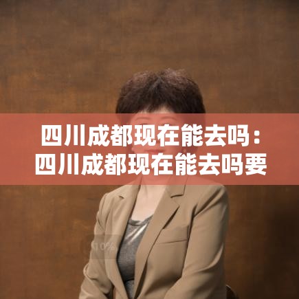 四川成都现在能去吗:四川成都现在能去吗要隔离吗 四川成都现在能去吗:四川成都现在能去吗要隔离吗