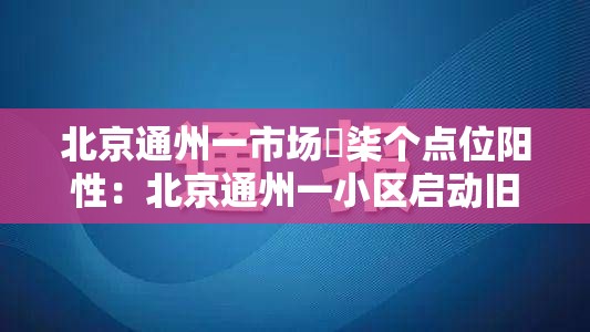 北京通州一市场無柒个点位阳性：北京通州一小区启动旧楼翻新