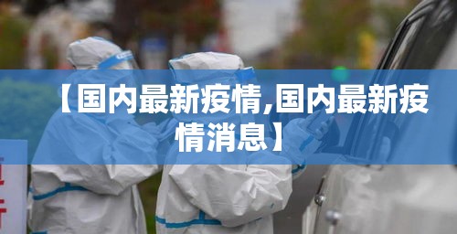 【国内最新疫情,国内最新疫情消息】 【国内最新疫情,国内最新疫情消息】
