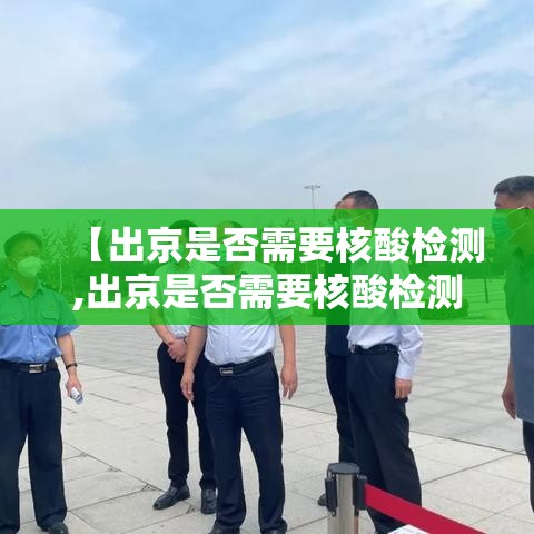 【出京是否需要核酸检测,出京是否需要核酸检测报告】