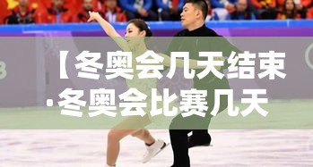 【冬奥会几天结束·冬奥会比赛几天】 【冬奥会几天结束·冬奥会比赛几天】