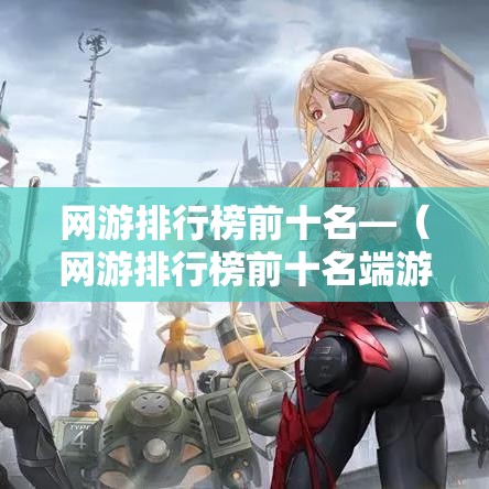 网游排行榜前十名—（网游排行榜前十名端游）