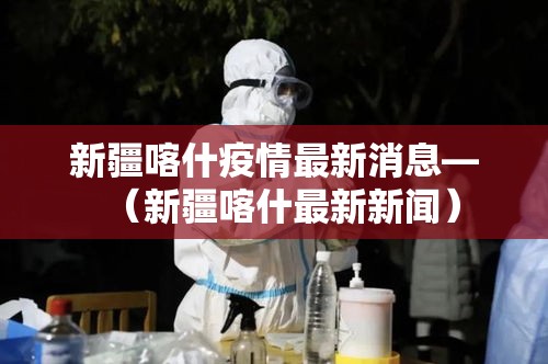 新疆喀什疫情最新消息—(新疆喀什最新新闻) 新疆喀什疫情最新消息—(新疆喀什最新新闻)
