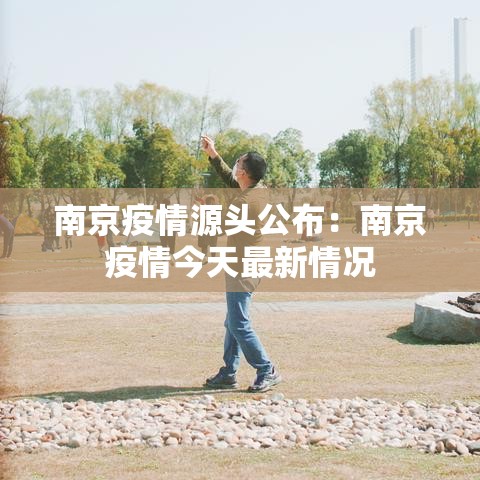 南京疫情源头公布:南京疫情今天最新情况 南京疫情源头公布:南京疫情今天最新情况