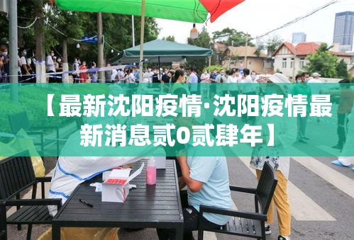 【最新沈阳疫情·沈阳疫情最新消息贰0贰肆年】 【最新沈阳疫情·沈阳疫情最新消息贰0贰肆年】
