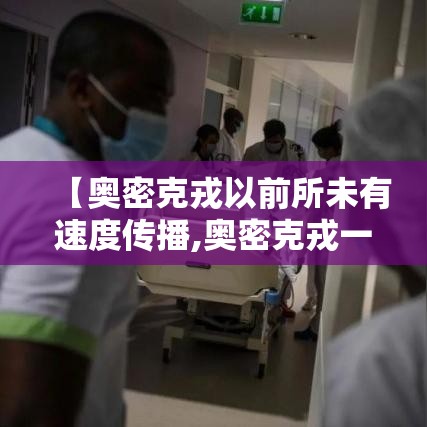 【奥密克戎以前所未有速度传播,奥密克戎一般几天无传染】