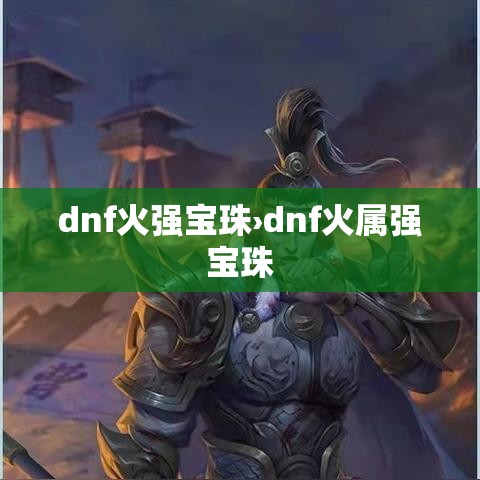 dnf火强宝珠›dnf火属强宝珠 dnf火强宝珠›dnf火属强宝珠