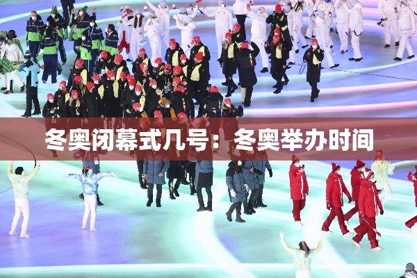 冬奥闭幕式几号：冬奥举办时间