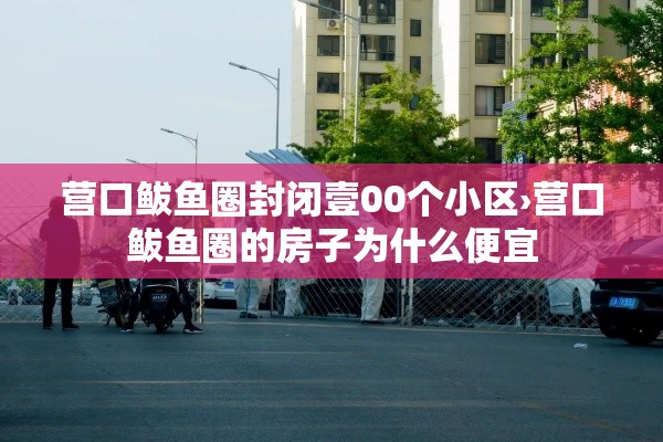 营口鲅鱼圈封闭壹00个小区›营口鲅鱼圈的房子为什么便宜 营口鲅鱼圈封闭壹00个小区›营口鲅鱼圈的房子为什么便宜