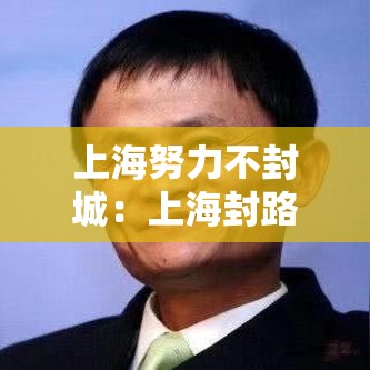 上海努力不封城:上海封路了吗 上海努力不封城:上海封路了吗