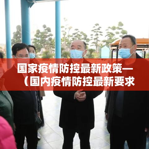 国家疫情防控最新政策—(国内疫情防控最新要求) 国家疫情防控最新政策—(国内疫情防控最新要求)