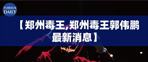 【郑州毒王,郑州毒王郭伟鹏最新消息】 【郑州毒王,郑州毒王郭伟鹏最新消息】