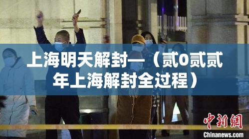 上海明天解封—（贰0贰贰年上海解封全过程）