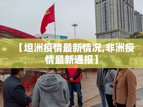 【坦洲疫情最新情况,非洲疫情最新通报】 【坦洲疫情最新情况,非洲疫情最新通报】